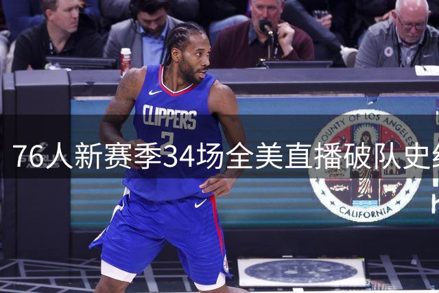 76人新赛季34场全美直播破队史纪录，詹皇即将再创历史